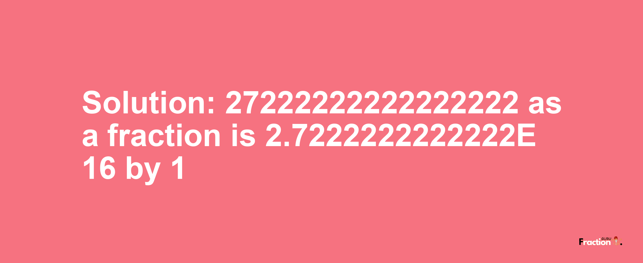 Solution:27222222222222222 as a fraction is 2.7222222222222E+16/1